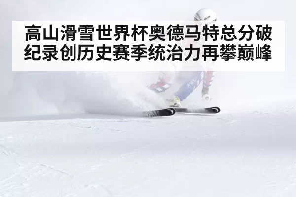 高山滑雪世界杯奥德马特总分破纪录创历史赛季统治力再攀巅峰