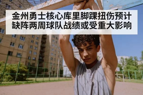 金州勇士核心库里脚踝扭伤预计缺阵两周球队战绩或受重大影响