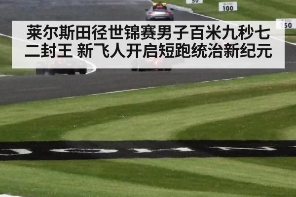 莱尔斯田径世锦赛男子百米九秒七二封王 新飞人开启短跑统治新纪元