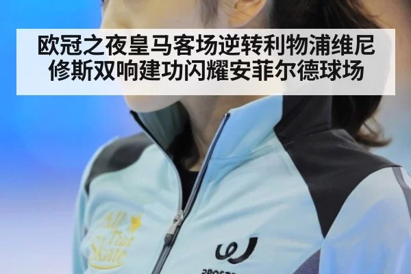 欧冠之夜皇马客场逆转利物浦维尼修斯双响建功闪耀安菲尔德球场