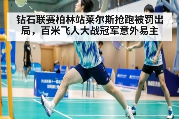 钻石联赛柏林站莱尔斯抢跑被罚出局,百米飞人大战冠军意外易主
