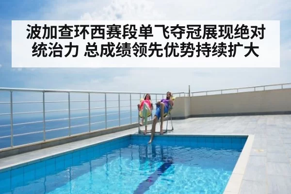波加查环西赛段单飞夺冠展现绝对统治力 总成绩领先优势持续扩大