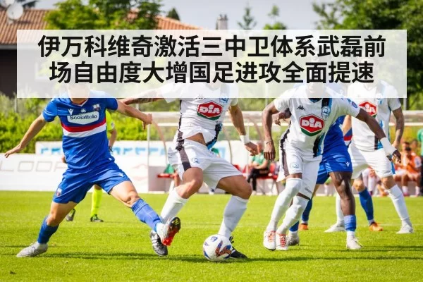 伊万科维奇激活三中卫体系武磊前场自由度大增国足进攻全面提速