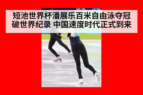 短池世界杯潘展乐百米自由泳夺冠破世界纪录 中国速度时代正式到来